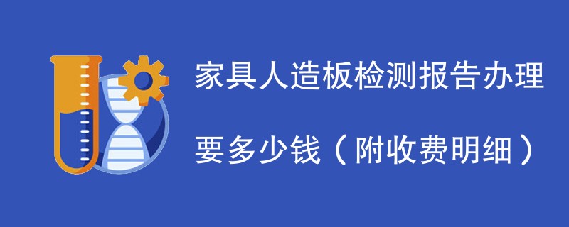 家具人造板检测报告办理要多少钱（附收费明细）