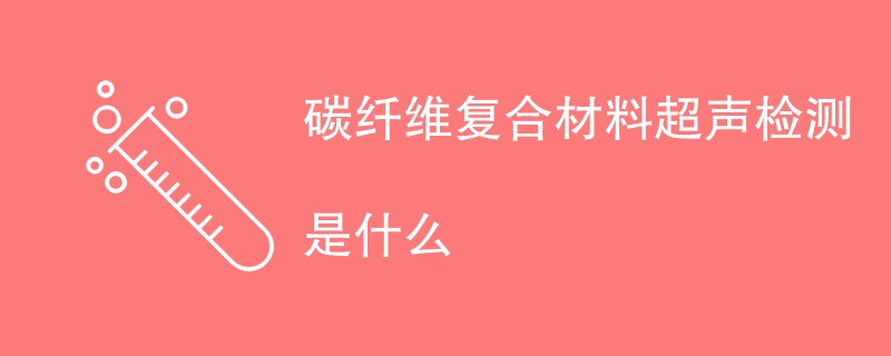 碳纤维复合材料超声检测是什么