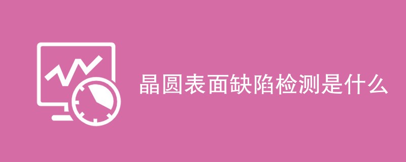 晶圆表面缺陷检测是什么