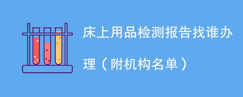 床上用品检测报告找谁办理（附机构名单）