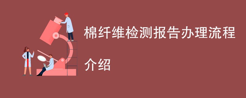 棉纤维检测报告办理流程介绍