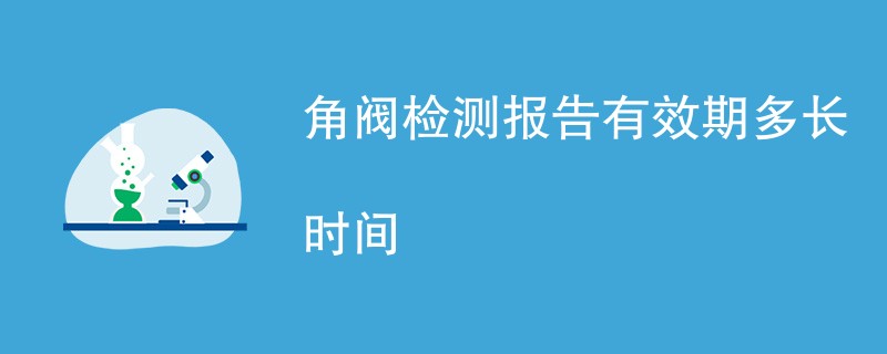 角阀检测报告有效期多长时间