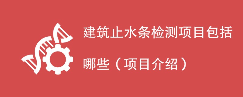 建筑止水条检测项目包括哪些（项目介绍）