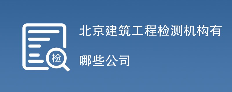 北京建筑工程检测机构有哪些公司