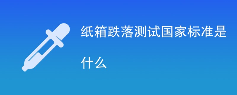 纸箱跌落测试国家标准是什么