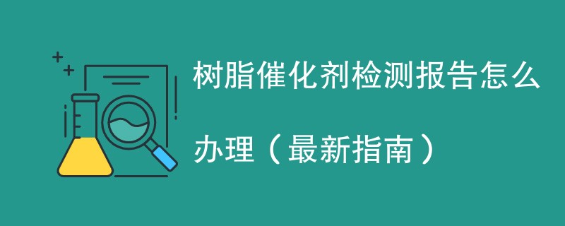 树脂催化剂检测报告怎么办理（最新指南）