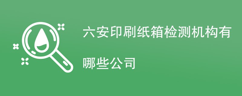 六安印刷纸箱检测机构有哪些公司