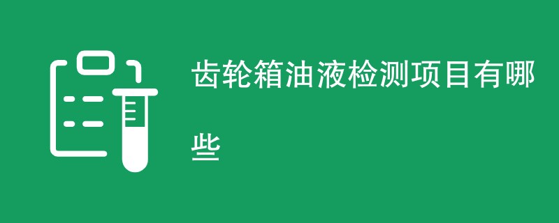 齿轮箱油液检测项目有哪些