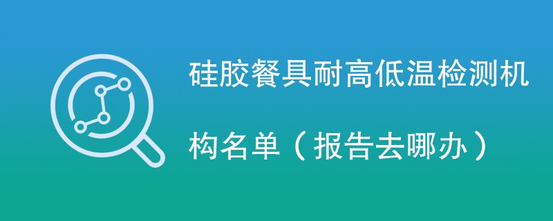 硅胶餐具耐高低温检测机构名单（报告去哪办）