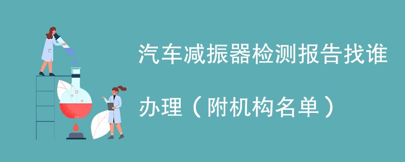 汽车减振器检测报告找谁办理（附机构名单）