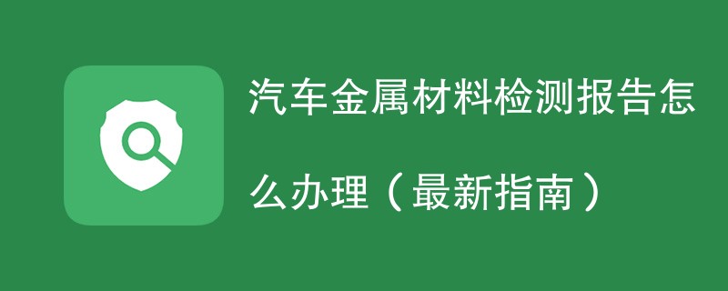 汽车金属材料检测报告怎么办理（最新指南）