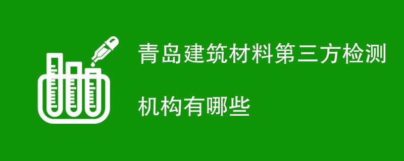 青岛建筑材料第三方检测机构有哪些