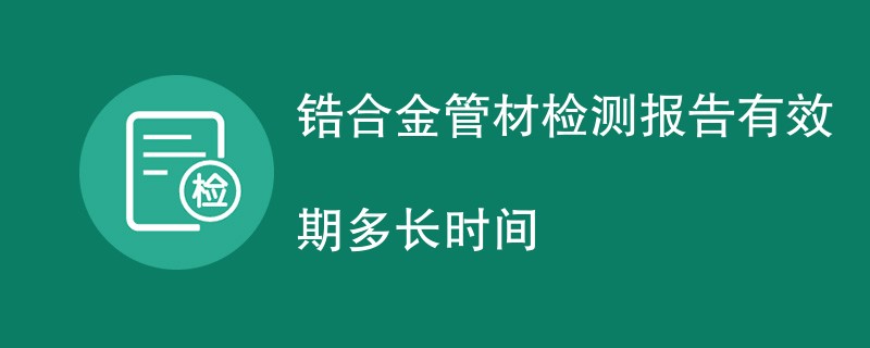 锆合金管材检测报告有效期多长时间