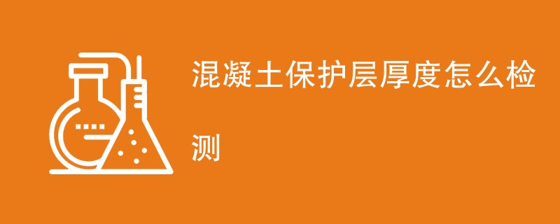 混凝土保护层厚度怎么检测（最新方法一览）