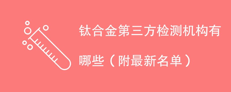 钛合金第三方检测机构有哪些（附最新名单）