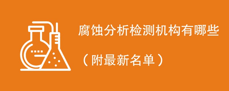 腐蚀分析检测机构有哪些（附最新名单）