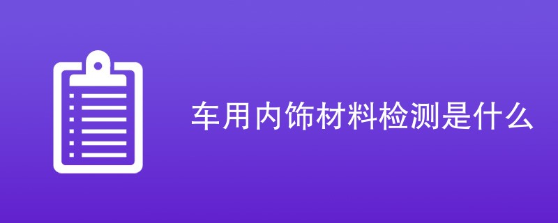 车用内饰材料检测是什么