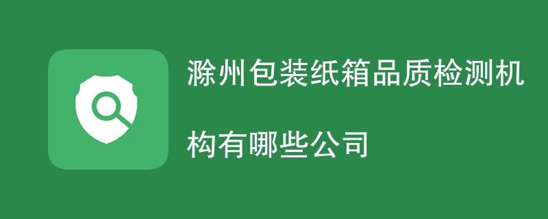 滁州包装纸箱品质检测机构有哪些公司