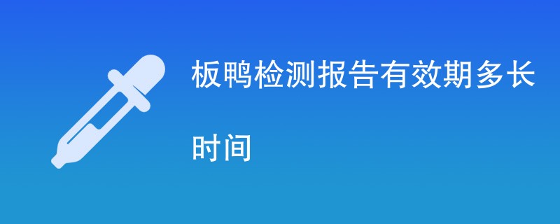 板鸭检测报告有效期多长时间