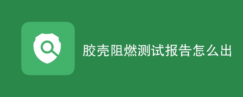 胶壳阻燃测试报告怎么出