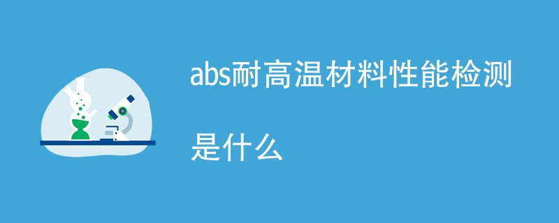 abs耐高温材料性能检测是什么