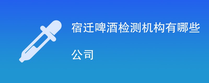 宿迁啤酒检测机构有哪些公司