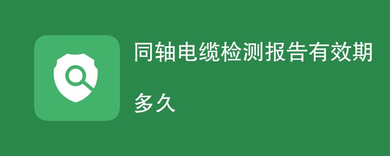 同轴电缆检测报告有效期多久