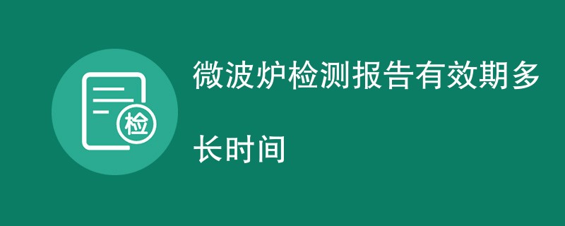 微波炉检测报告有效期多长时间