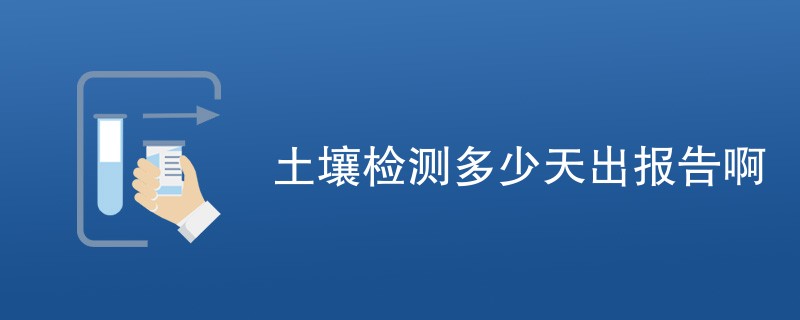 土壤检测多少天出报告啊