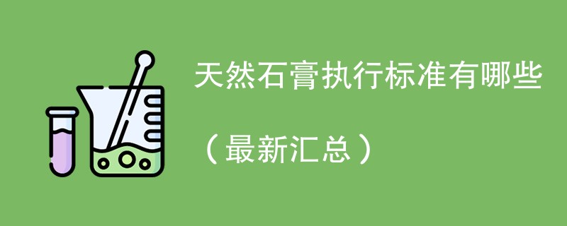 天然石膏执行标准有哪些（最新汇总）