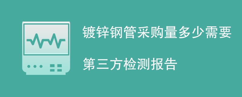 镀锌钢管采购量多少需要第三方检测报告