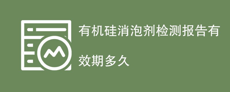 有机硅消泡剂检测报告有效期多久