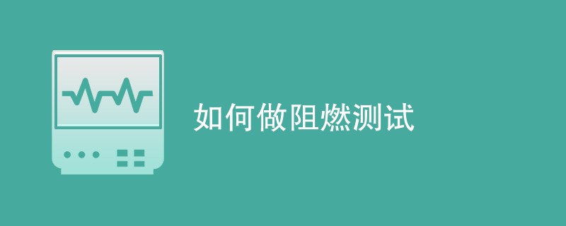 如何做阻燃测试（详细步骤介绍）