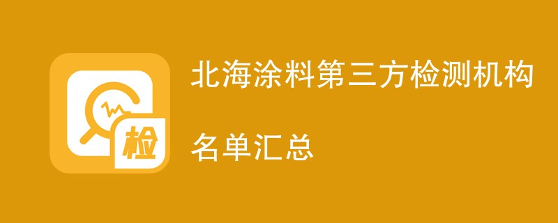 北海涂料第三方检测机构名单汇总