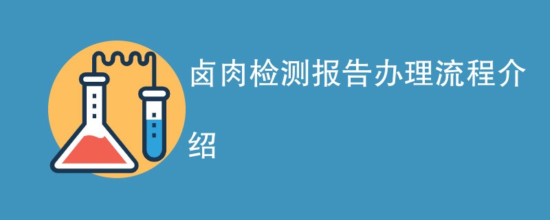 卤肉检测报告办理流程介绍