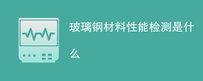 玻璃钢材料性能检测是什么