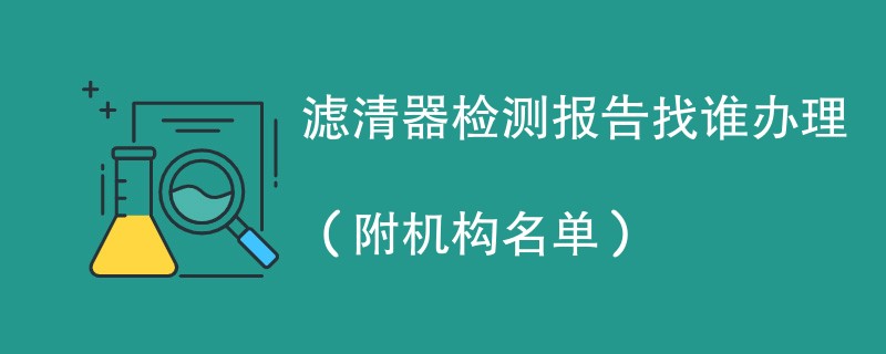 滤清器检测报告找谁办理（附机构名单）