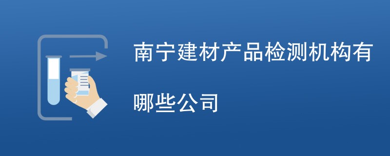 南宁建材产品检测机构有哪些公司