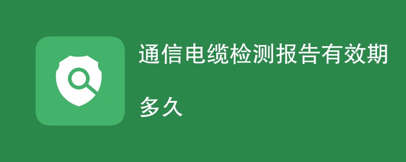 通信电缆检测报告有效期多久