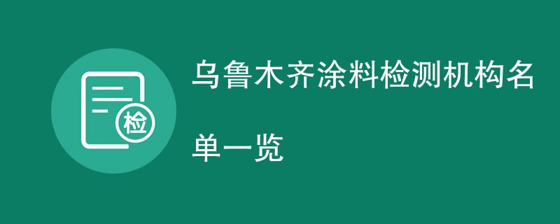 乌鲁木齐涂料检测机构名单一览