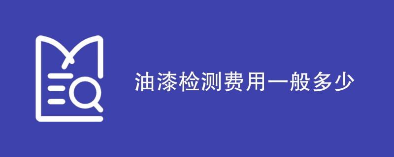 油漆检测费用一般多少（最新费用标准）