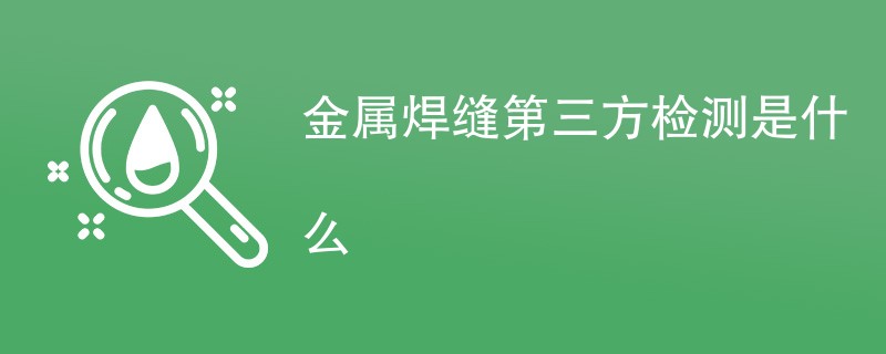 金属焊缝第三方检测是什么