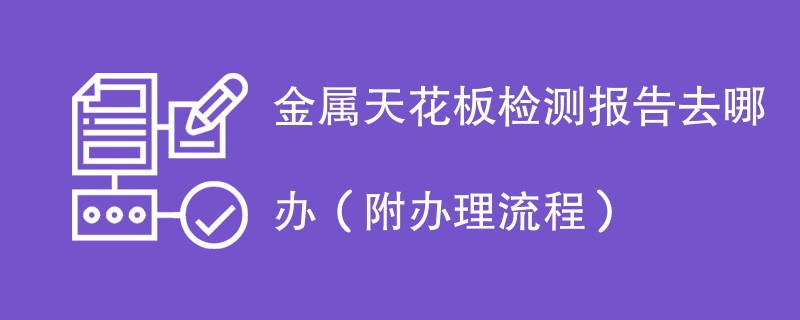 金属天花板检测报告去哪办（附办理流程）