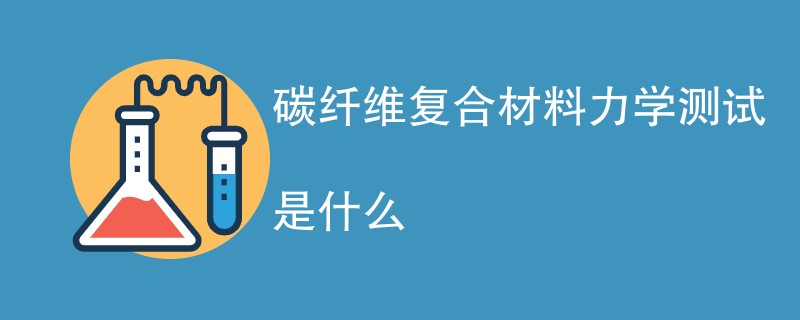 碳纤维复合材料力学测试是什么