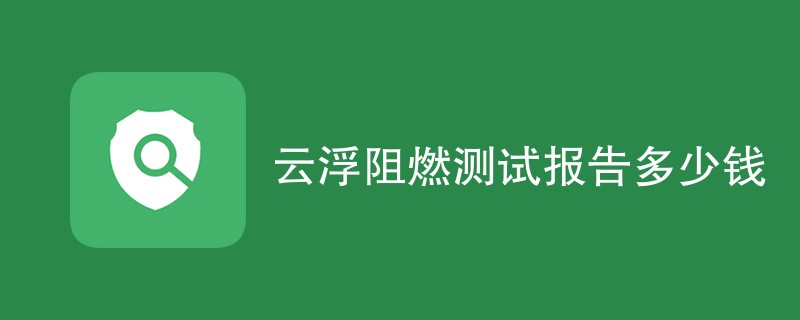 云浮阻燃测试报告多少钱（附费用明细表）