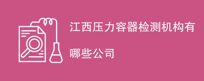 江西压力容器检测机构有哪些公司