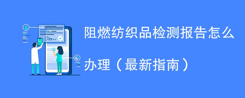 阻燃纺织品检测报告怎么办理（最新指南）