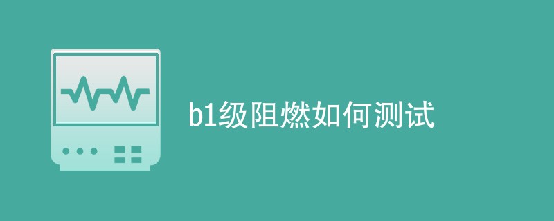 b1级阻燃如何测试（步骤流程一览）