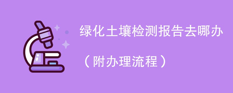 绿化土壤检测报告去哪办（附办理流程）