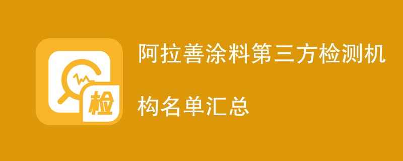 阿拉善涂料第三方检测机构名单汇总